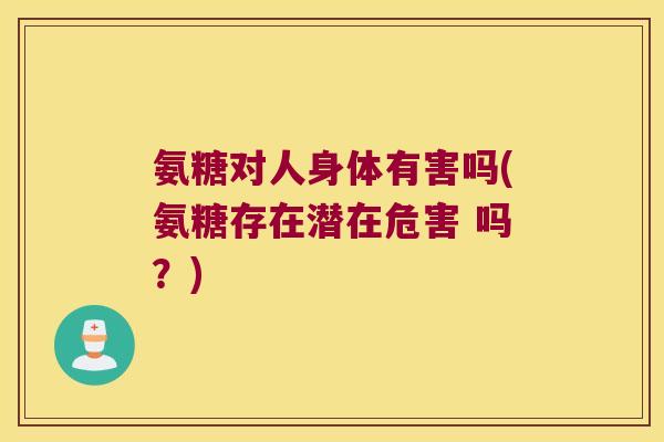 氨糖对人身体有害吗(氨糖存在潜在危害 吗？)