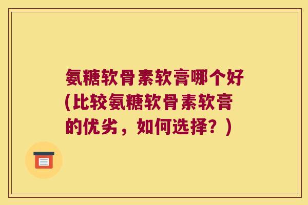 氨糖软骨素软膏哪个好(比较氨糖软骨素软膏的优劣，如何选择？)