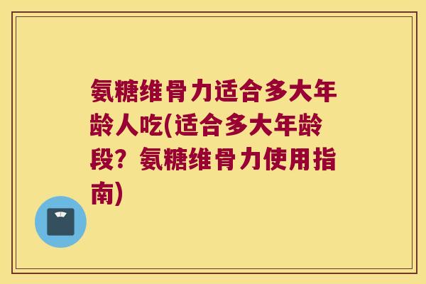 氨糖维骨力适合多大年龄人吃(适合多大年龄段?氨糖维骨力使用指南) 氨糖维骨力适合多大年龄人吃(适合多大年龄段?氨糖维骨力使用指南)
