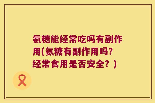 氨糖能经常吃吗有副作用(氨糖有副作用吗？经常食用是否安全？)