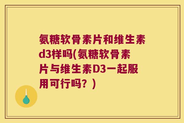 氨糖软骨素片和维生素d3样吗(氨糖软骨素片与维生素D3一起服用可行吗？)