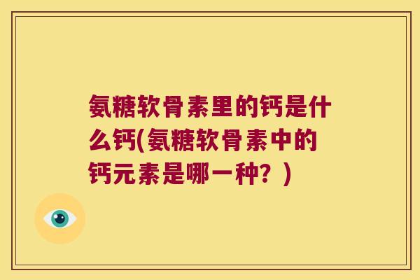 氨糖软骨素里的钙是什么钙(氨糖软骨素中的钙元素是哪一种?) 氨糖软骨素里的钙是什么钙(氨糖软骨素中的钙元素是哪一种?)