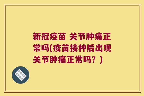 新冠疫苗 关节肿痛正常吗(疫苗接种后出现关节肿痛正常吗?) 新冠疫苗 关节肿痛正常吗(疫苗接种后出现关节肿痛正常吗?)