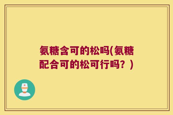 氨糖含可的松吗(氨糖配合可的松可行吗？)