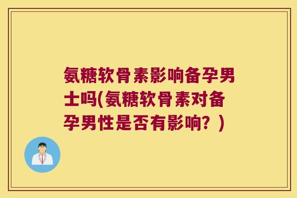 氨糖软骨素影响备孕男士吗(氨糖软骨素对备孕男性是否有影响？)