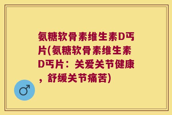氨糖软骨素维生素D丐片(氨糖软骨素维生素D丐片:关爱关节健康,舒缓关节痛苦) 氨糖软骨素维生素D丐片(氨糖软骨素维生素D丐片:关爱关节健康,舒缓关节痛苦)