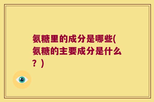 氨糖里的成分是哪些(氨糖的主要成分是什么？)