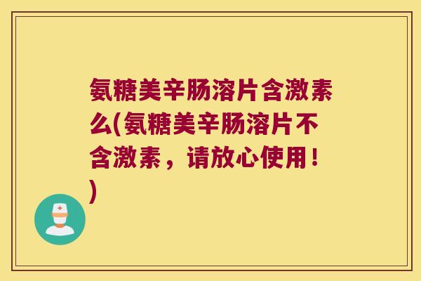 氨糖美辛肠溶片含激素么(氨糖美辛肠溶片不含激素，请放心使用！)