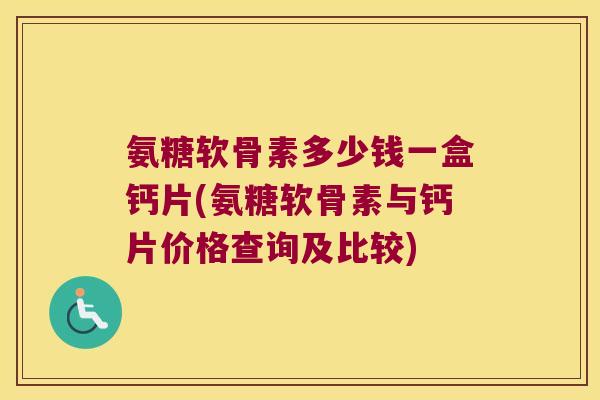 氨糖软骨素多少钱一盒钙片(氨糖软骨素与钙片价格查询及比较)