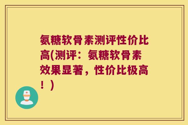 氨糖软骨素测评性价比高(测评：氨糖软骨素效果显著，性价比极高！)