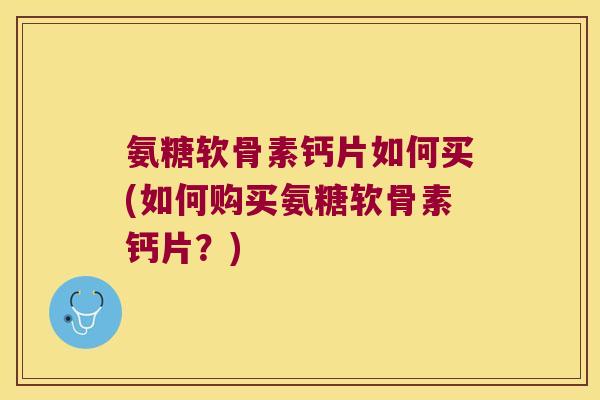 氨糖软骨素钙片如何买(如何购买氨糖软骨素钙片？)