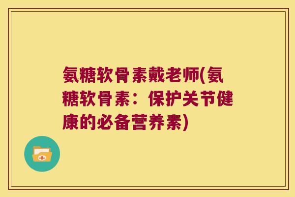 氨糖软骨素戴老师(氨糖软骨素：保护关节健康的必备营养素)