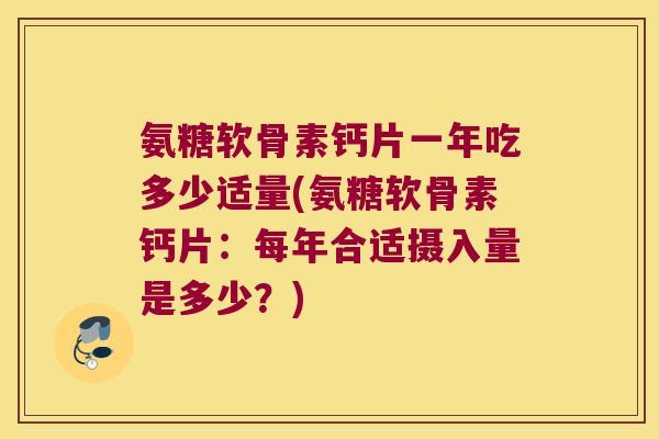 氨糖软骨素钙片一年吃多少适量(氨糖软骨素钙片:每年合适摄入量是多少?) 氨糖软骨素钙片一年吃多少适量(氨糖软骨素钙片:每年合适摄入量是多少?)