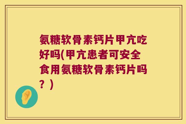 氨糖软骨素钙片甲亢吃好吗(甲亢患者可安全食用氨糖软骨素钙片吗？)
