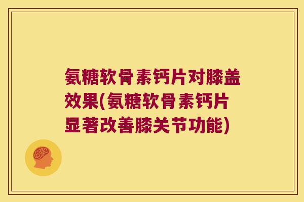 氨糖软骨素钙片对膝盖效果(氨糖软骨素钙片显著改善膝关节功能)