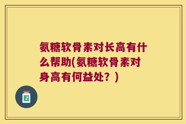 氨糖软骨素对长高有什么帮助(氨糖软骨素对身高有何益处？)