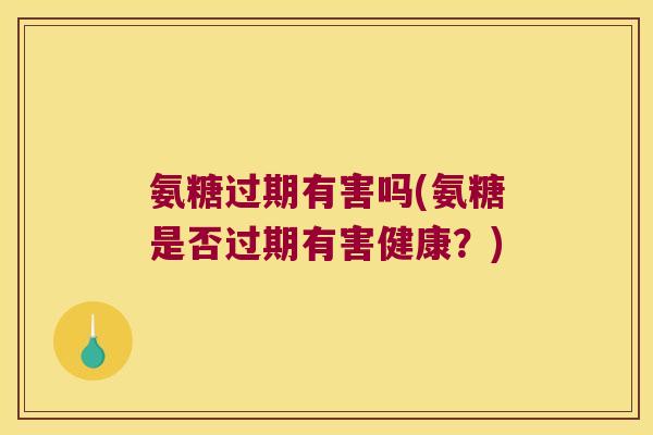 氨糖过期有害吗(氨糖是否过期有害健康？)