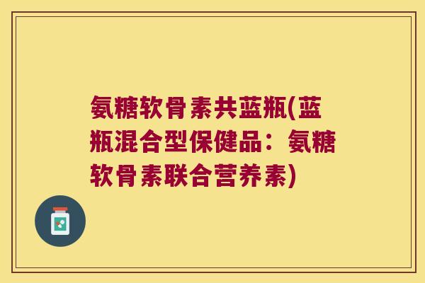 氨糖软骨素共蓝瓶(蓝瓶混合型保健品:氨糖软骨素联合营养素) 氨糖软骨素共蓝瓶(蓝瓶混合型保健品:氨糖软骨素联合营养素)
