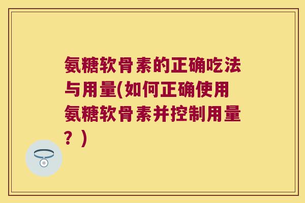 氨糖软骨素的正确吃法与用量(如何正确使用氨糖软骨素并控制用量？)