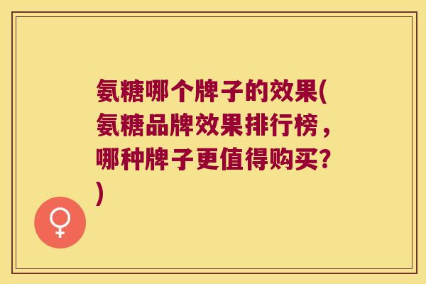 氨糖哪个牌子的效果(氨糖品牌效果排行榜,哪种牌子更值得购买?) 氨糖哪个牌子的效果(氨糖品牌效果排行榜,哪种牌子更值得购买?)