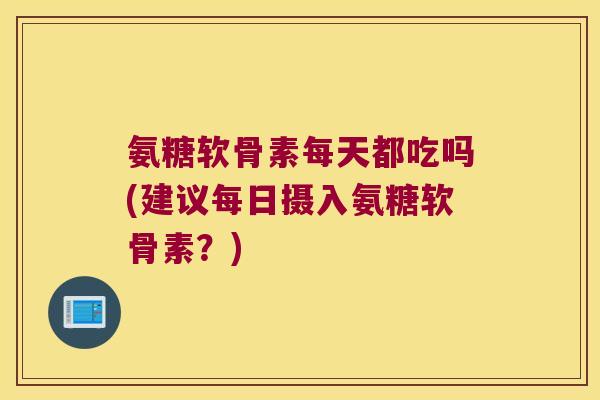 氨糖软骨素每天都吃吗(建议每日摄入氨糖软骨素?) 氨糖软骨素每天都吃吗(建议每日摄入氨糖软骨素?)