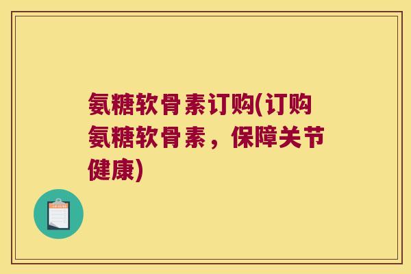 氨糖软骨素订购(订购氨糖软骨素,保障关节健康) 氨糖软骨素订购(订购氨糖软骨素,保障关节健康)