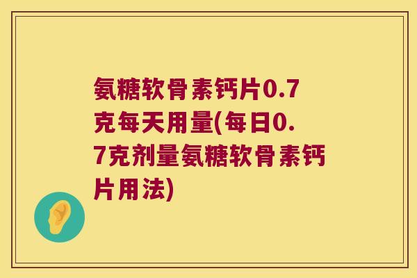 氨糖软骨素钙片0.7克每天用量(每日0.7克剂量氨糖软骨素钙片用法)