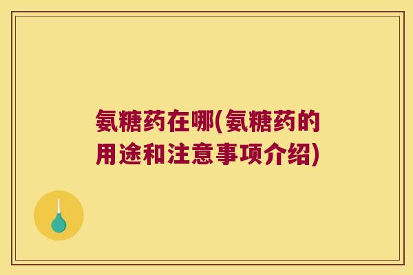 氨糖药在哪(氨糖药的用途和注意事项介绍)