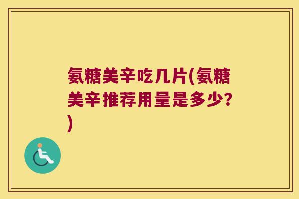 氨糖美辛吃几片(氨糖美辛推荐用量是多少?) 氨糖美辛吃几片(氨糖美辛推荐用量是多少?)