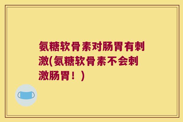 氨糖软骨素对肠胃有刺激(氨糖软骨素不会刺激肠胃！)