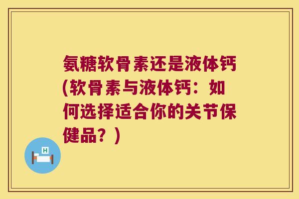 氨糖软骨素还是液体钙(软骨素与液体钙：如何选择适合你的关节保健品？)