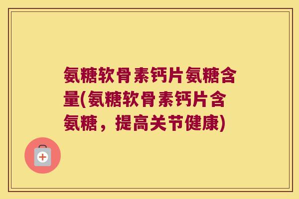 氨糖软骨素钙片氨糖含量(氨糖软骨素钙片含氨糖，提高关节健康)