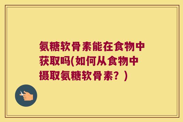 氨糖软骨素能在食物中获取吗(如何从食物中摄取氨糖软骨素？)