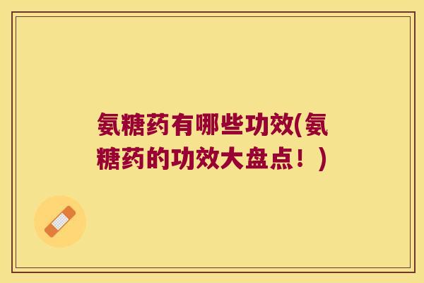 氨糖药有哪些功效(氨糖药的功效大盘点!) 氨糖药有哪些功效(氨糖药的功效大盘点!)