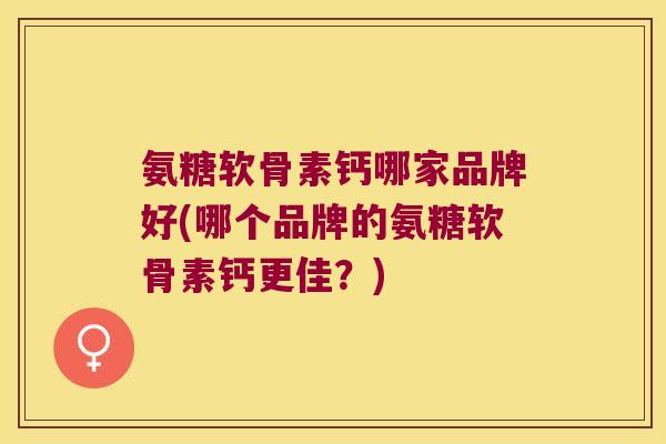 氨糖软骨素钙哪家品牌好(哪个品牌的氨糖软骨素钙更佳?) 氨糖软骨素钙哪家品牌好(哪个品牌的氨糖软骨素钙更佳?)