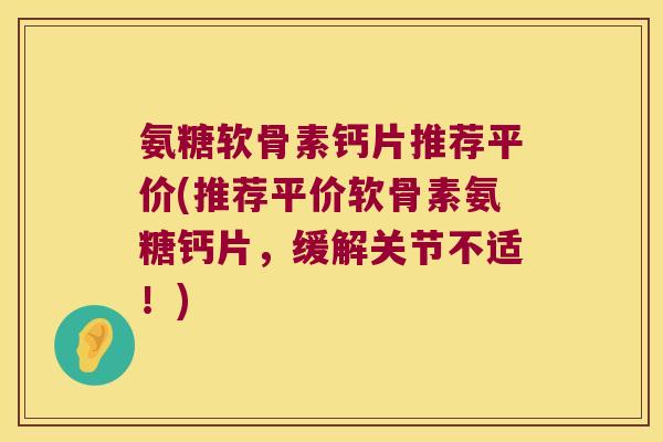 氨糖软骨素钙片推荐平价(推荐平价软骨素氨糖钙片,缓解关节不适!) 氨糖软骨素钙片推荐平价(推荐平价软骨素氨糖钙片,缓解关节不适!)