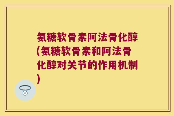 氨糖软骨素阿法骨化醇(氨糖软骨素和阿法骨化醇对关节的作用机制) 氨糖软骨素阿法骨化醇(氨糖软骨素和阿法骨化醇对关节的作用机制)