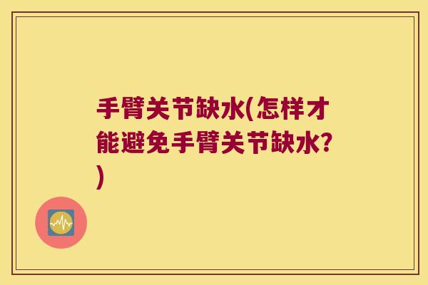 手臂关节缺水(怎样才能避免手臂关节缺水?) 手臂关节缺水(怎样才能避免手臂关节缺水?)
