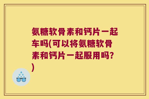 氨糖软骨素和钙片一起车吗(可以将氨糖软骨素和钙片一起服用吗？)