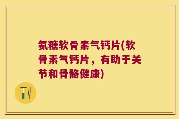 氨糖软骨素气钙片(软骨素气钙片，有助于关节和骨骼健康)