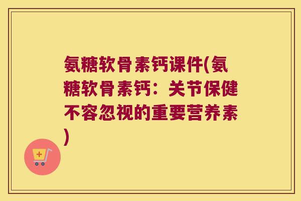 氨糖软骨素钙课件(氨糖软骨素钙：关节保健不容忽视的重要营养素)