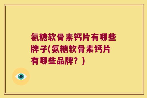 氨糖软骨素钙片有哪些牌子(氨糖软骨素钙片有哪些品牌?) 氨糖软骨素钙片有哪些牌子(氨糖软骨素钙片有哪些品牌?)