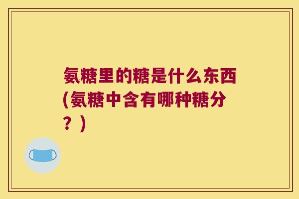氨糖里的糖是什么东西(氨糖中含有哪种糖分？)