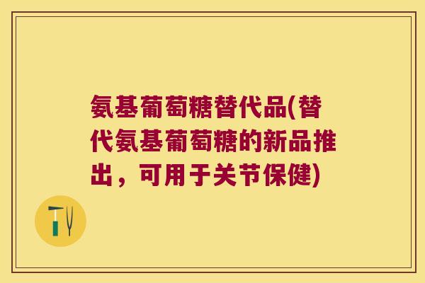 氨基葡萄糖替代品(替代氨基葡萄糖的新品推出，可用于关节保健)