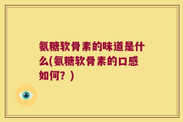 氨糖软骨素的味道是什么(氨糖软骨素的口感如何？)