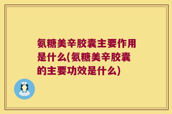 氨糖美辛胶囊主要作用是什么(氨糖美辛胶囊的主要功效是什么)