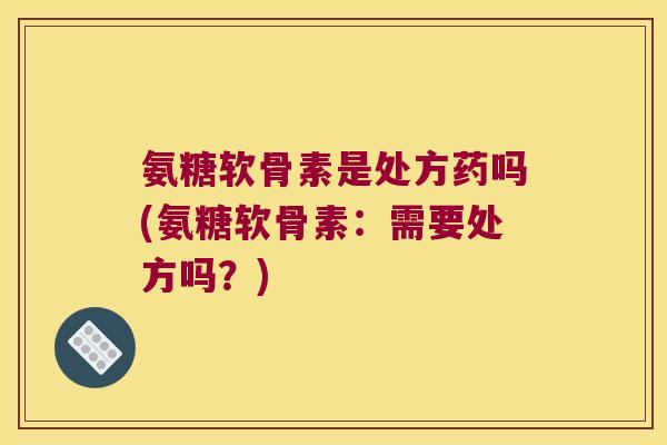 氨糖软骨素是处方药吗(氨糖软骨素:需要处方吗?) 氨糖软骨素是处方药吗(氨糖软骨素:需要处方吗?)