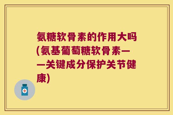 氨糖软骨素的作用大吗(氨基葡萄糖软骨素——关键成分保护关节健康)