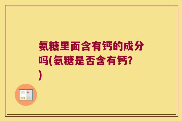 氨糖里面含有钙的成分吗(氨糖是否含有钙?) 氨糖里面含有钙的成分吗(氨糖是否含有钙?)
