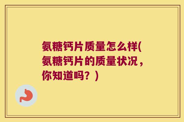 氨糖钙片质量怎么样(氨糖钙片的质量状况，你知道吗？)